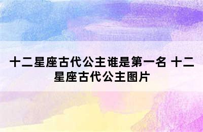 十二星座古代公主谁是第一名 十二星座古代公主图片